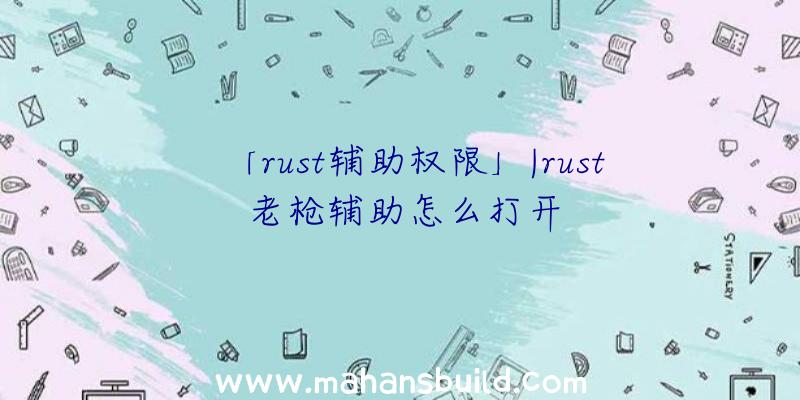 「rust辅助权限」|rust老枪辅助怎么打开